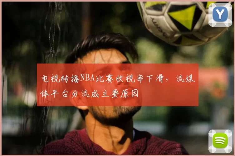 电视转播NBA比赛收视率下滑,流媒体平台分流成主要原因