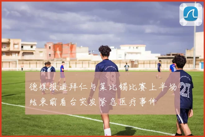 德媒报道拜仁与莱比锡比赛上半场结束前看台突发紧急医疗事件