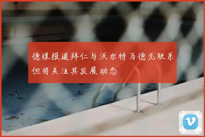 德媒报道拜仁与沃尔特马德无联系但将关注其发展动态