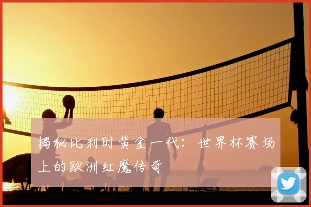 揭秘比利时黄金一代:世界杯赛场上的欧洲红魔传奇