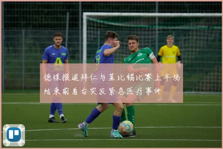 德媒报道拜仁与莱比锡比赛上半场结束前看台突发紧急医疗事件
