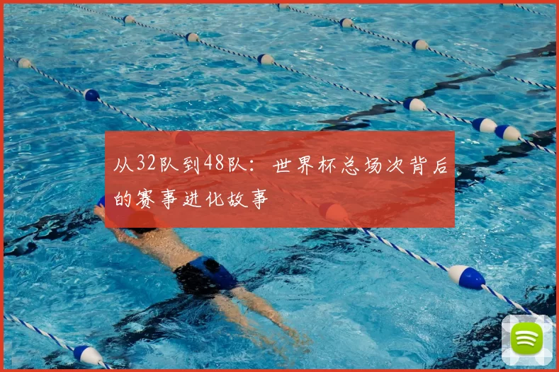 从32队到48队:世界杯总场次背后的赛事进化故事
