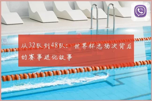从32队到48队：世界杯总场次背后的赛事进化故事