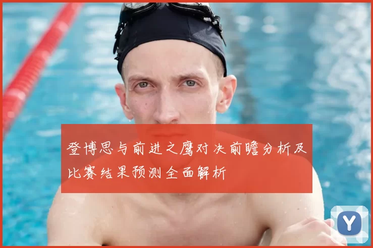登博思与前进之鹰对决前瞻分析及比赛结果预测全面解析