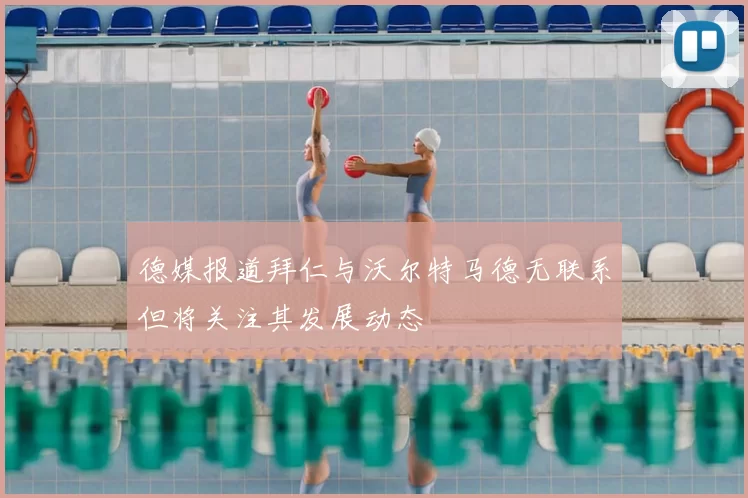 德媒报道拜仁与沃尔特马德无联系但将关注其发展动态