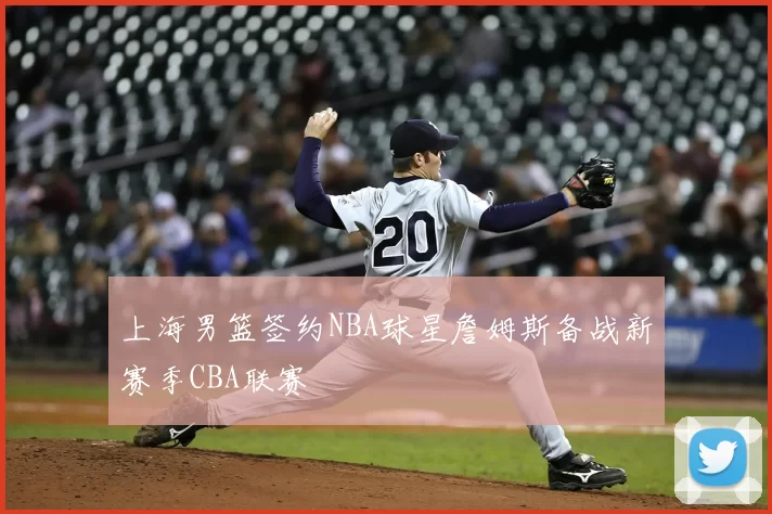 上海男篮签约NBA球星詹姆斯备战新赛季CBA联赛