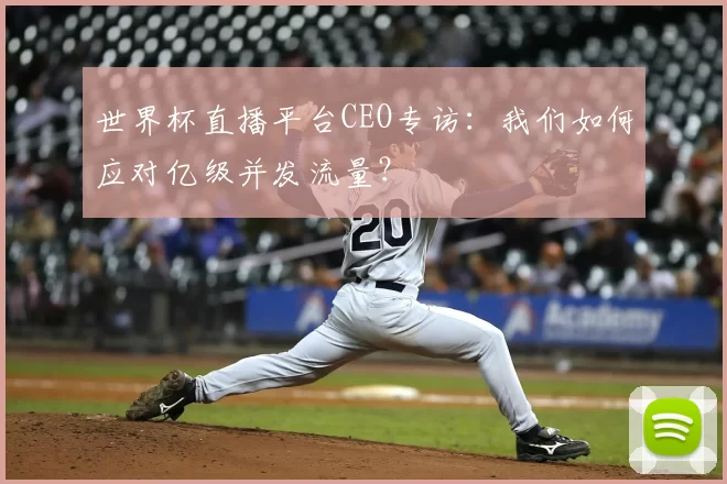 世界杯直播平台CEO专访：我们如何应对亿级并发流量？