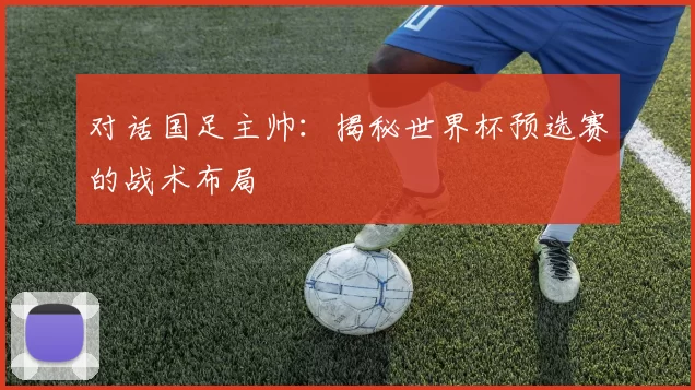 对话国足主帅：揭秘世界杯预选赛的战术布局