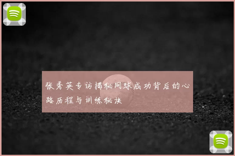张秀英专访揭秘网球成功背后的心路历程与训练秘诀