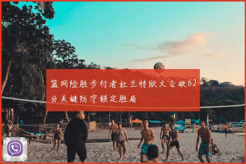 篮网险胜步行者杜兰特欧文合砍62分关键防守锁定胜局