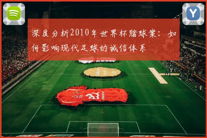 深度分析2010年世界杯赌球案：如何影响现代足球的诚信体系