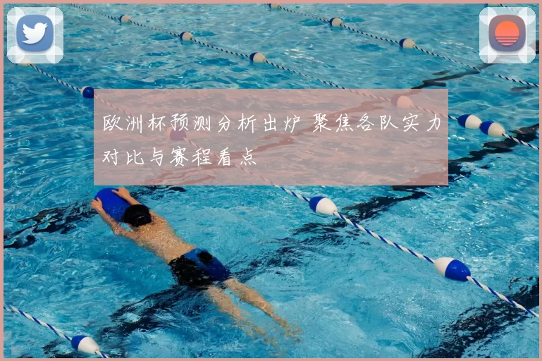 欧洲杯预测分析出炉 聚焦各队实力对比与赛程看点