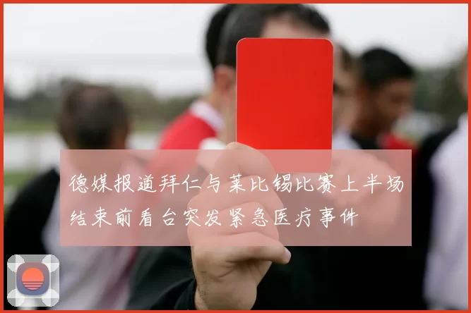 德媒报道拜仁与莱比锡比赛上半场结束前看台突发紧急医疗事件