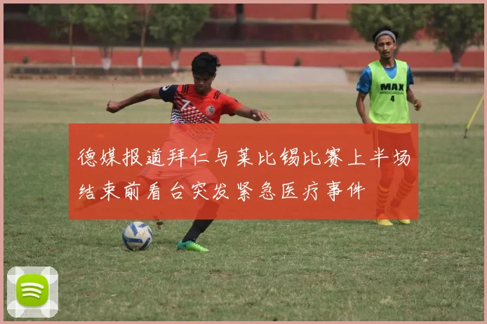 德媒报道拜仁与莱比锡比赛上半场结束前看台突发紧急医疗事件