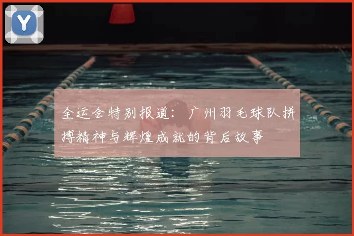 全运会特别报道：广州羽毛球队拼搏精神与辉煌成就的背后故事