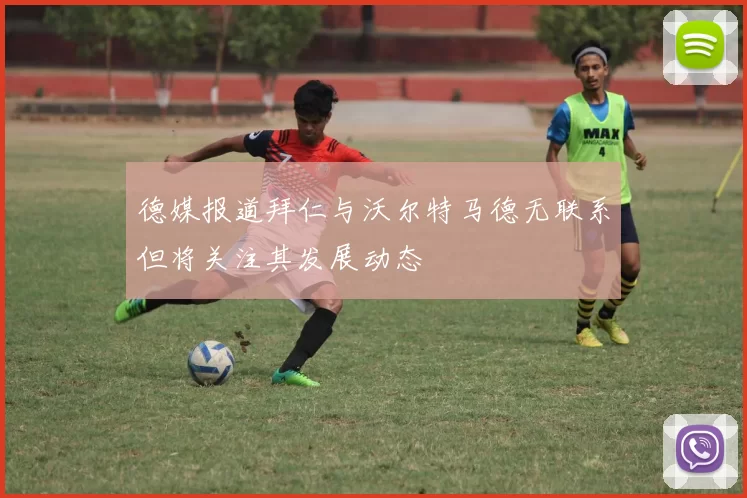 德媒报道拜仁与沃尔特马德无联系但将关注其发展动态
