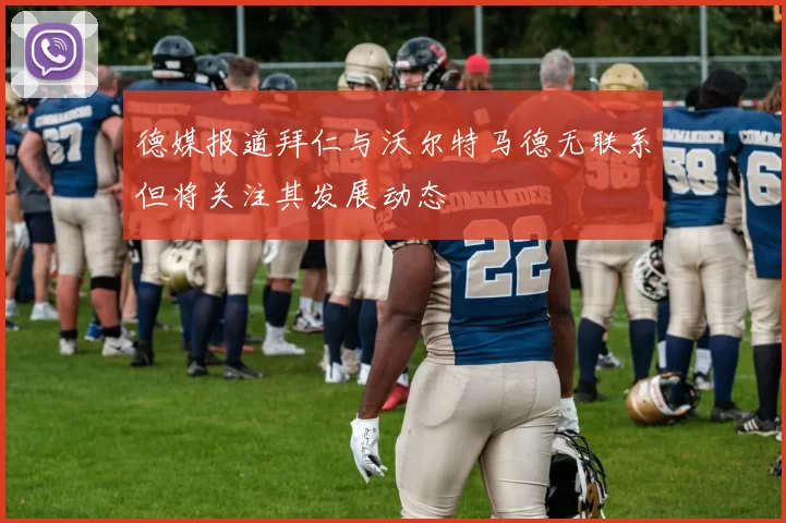德媒报道拜仁与沃尔特马德无联系但将关注其发展动态