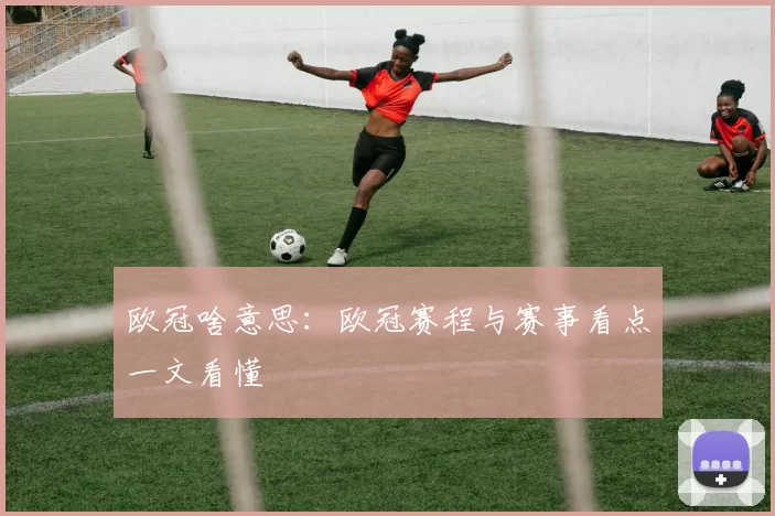 欧冠啥意思:欧冠赛程与赛事看点一文看懂