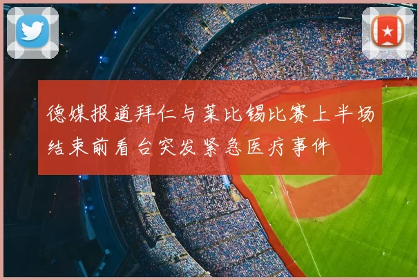 德媒报道拜仁与莱比锡比赛上半场结束前看台突发紧急医疗事件
