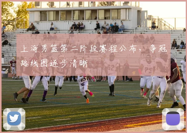 上海男篮第二阶段赛程公布，争冠路线图逐步清晰