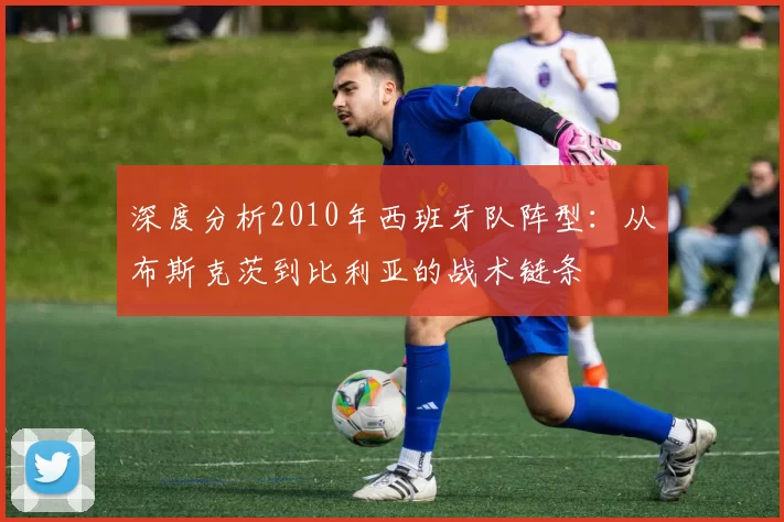 深度分析2010年西班牙队阵型:从布斯克茨到比利亚的战术链条