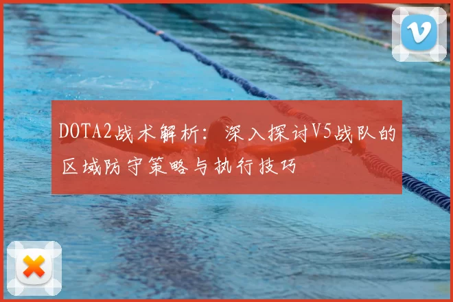 DOTA2战术解析:深入探讨V5战队的区域防守策略与执行技巧