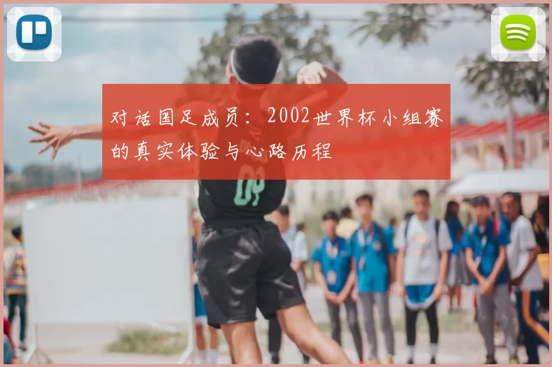 对话国足成员：2002世界杯小组赛的真实体验与心路历程