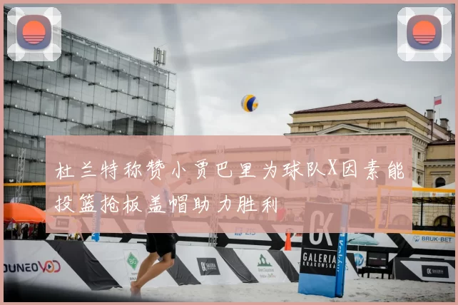杜兰特称赞小贾巴里为球队X因素能投篮抢板盖帽助力胜利