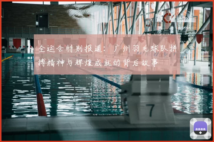 全运会特别报道:广州羽毛球队拼搏精神与辉煌成就的背后故事