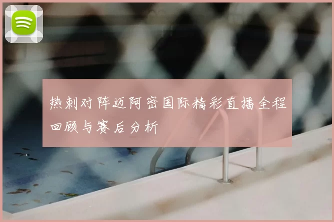 热刺对阵迈阿密国际精彩直播全程回顾与赛后分析