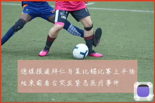 德媒报道拜仁与莱比锡比赛上半场结束前看台突发紧急医疗事件