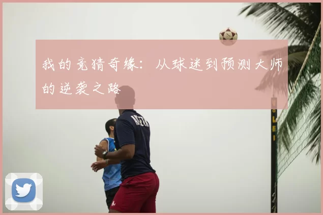 我的竞猜奇缘：从球迷到预测大师的逆袭之路