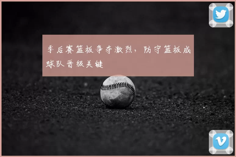 季后赛篮板争夺激烈,防守篮板成球队晋级关键