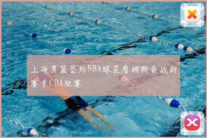 上海男篮签约NBA球星詹姆斯备战新赛季CBA联赛