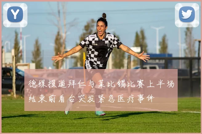 德媒报道拜仁与莱比锡比赛上半场结束前看台突发紧急医疗事件