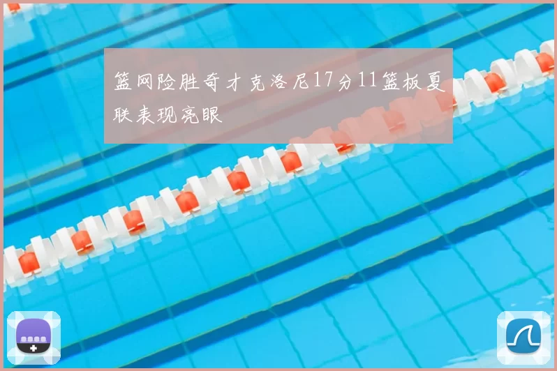 篮网险胜奇才克洛尼17分11篮板夏联表现亮眼