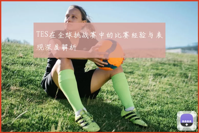 TES在全球挑战赛中的比赛经验与表现深度解析
