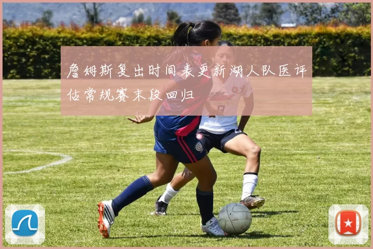 詹姆斯复出时间表更新湖人队医评估常规赛末段回归