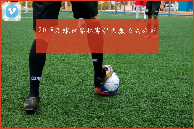 2018足球世界杯赛程天数正式公布