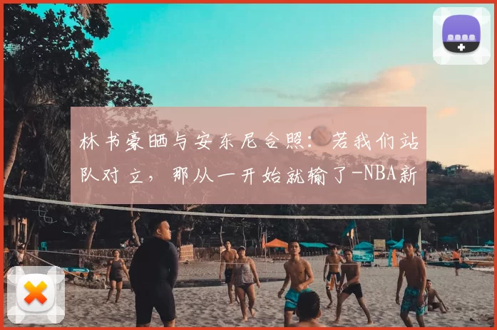 林书豪晒与安东尼合照:若我们站队对立,那从一开始就输了-NBA新闻