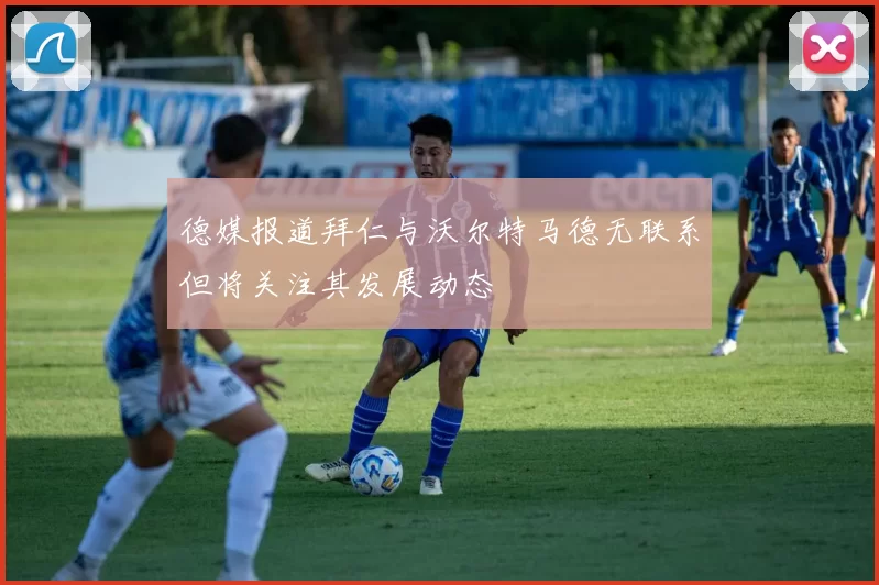 德媒报道拜仁与沃尔特马德无联系但将关注其发展动态