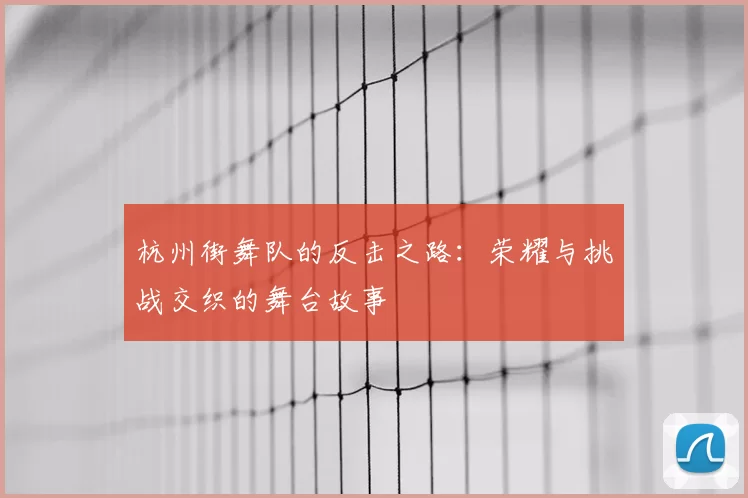 杭州街舞队的反击之路：荣耀与挑战交织的舞台故事
