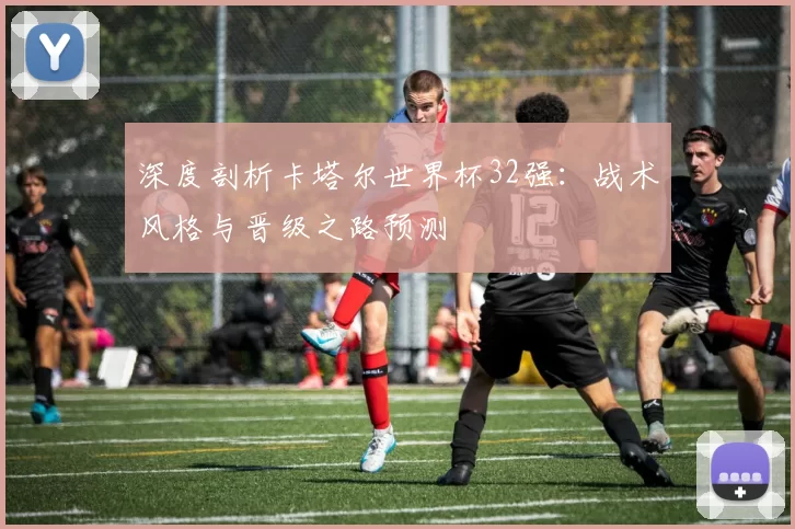 深度剖析卡塔尔世界杯32强：战术风格与晋级之路预测