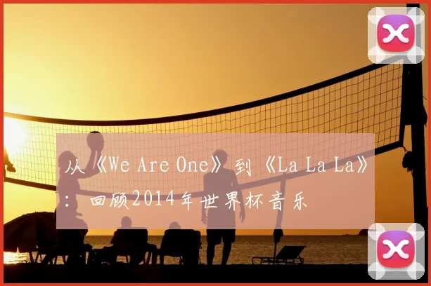 从《We Are One》到《La La La》：回顾2014年世界杯音乐