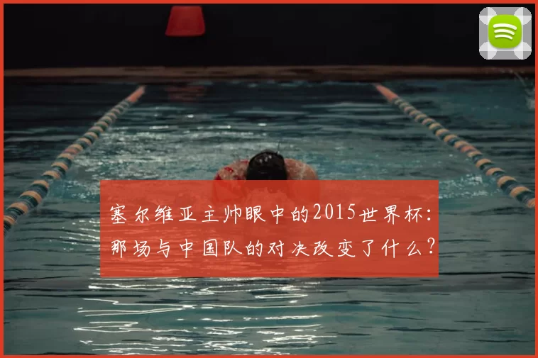 塞尔维亚主帅眼中的2015世界杯：那场与中国队的对决改变了什么？