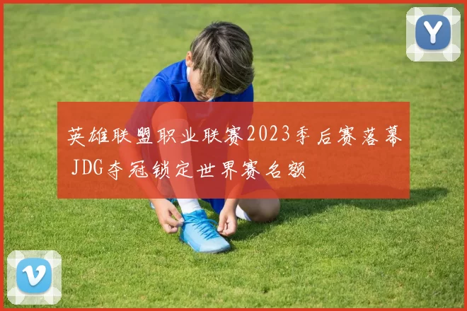 英雄联盟职业联赛2023季后赛落幕 JDG夺冠锁定世界赛名额
