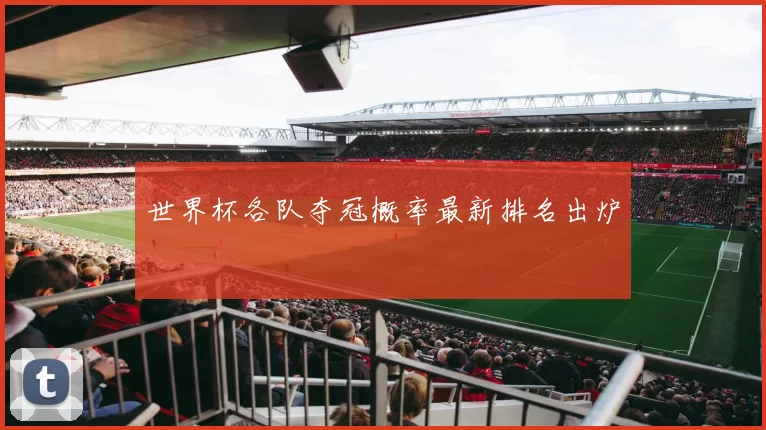 世界杯各队夺冠概率最新排名出炉