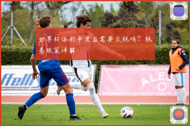世界杯体彩中奖后需要交税吗?税务政策详解