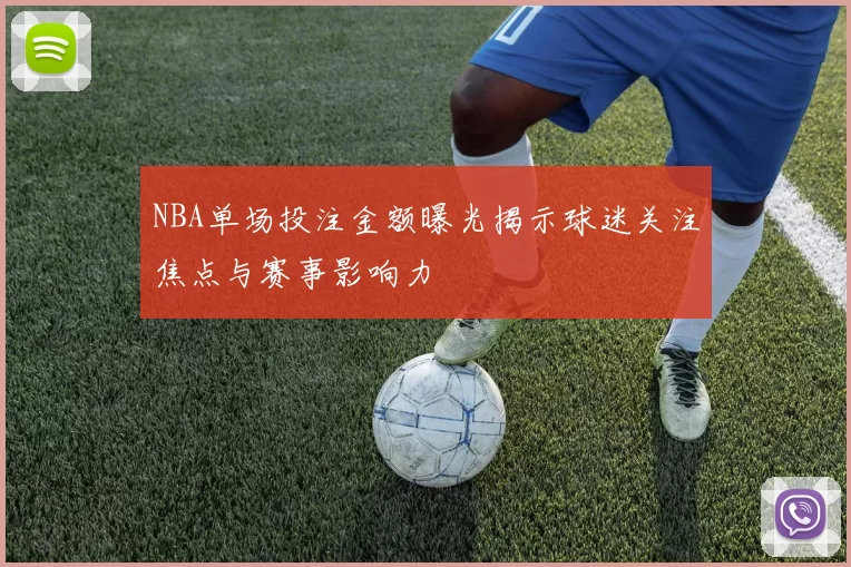 NBA单场投注金额曝光揭示球迷关注焦点与赛事影响力