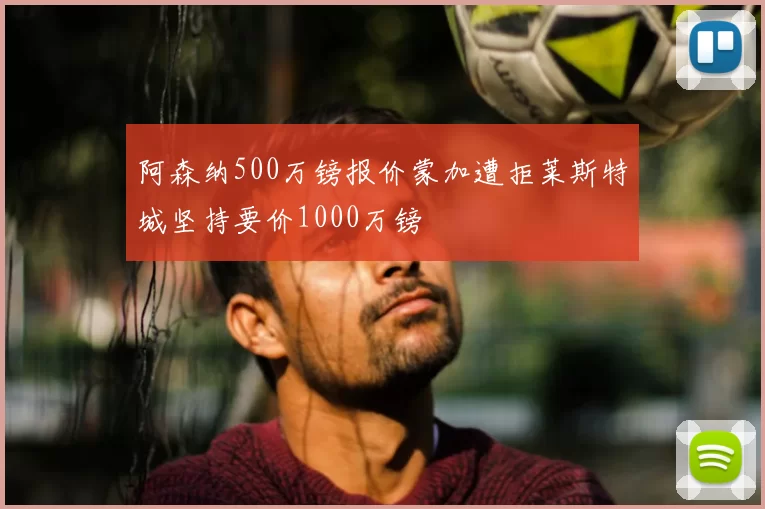 阿森纳500万镑报价蒙加遭拒莱斯特城坚持要价1000万镑